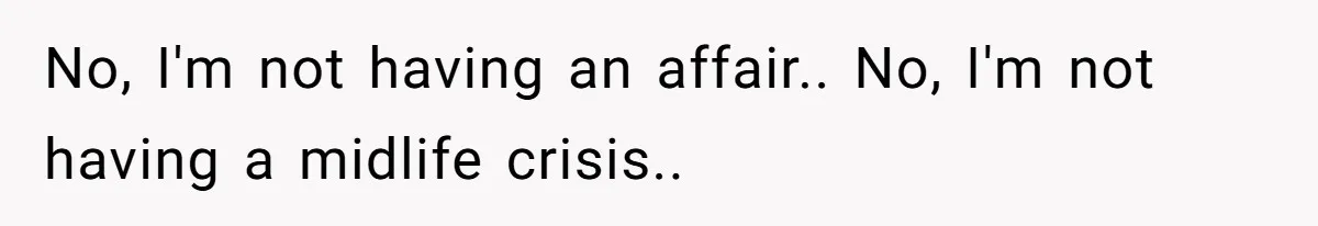 No, I'm not having an affair.. No, I'm not having a midlife crisis..