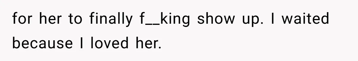 for her to finally f__king show up. I waited because I loved her.