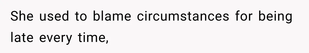 She used to blame circumstances for being late every time,
