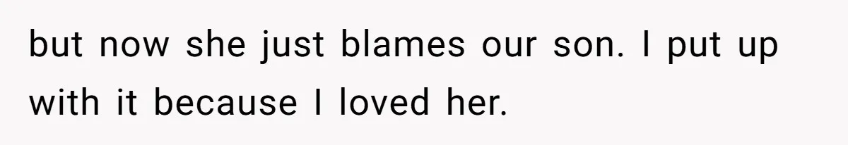 but now she just blames our son. I put up with it because I loved her.