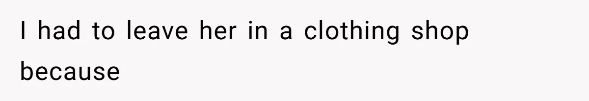 I had to leave her in a clothing shop because