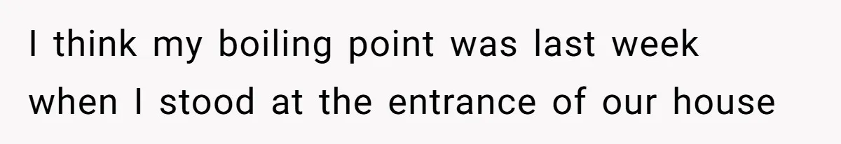 I think my boiling point was last week when I stood at the entrance of our house