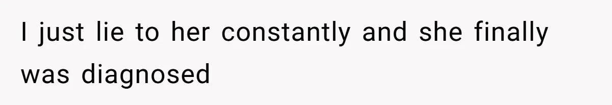 I just lie to her constantly and she finally was diagnosed