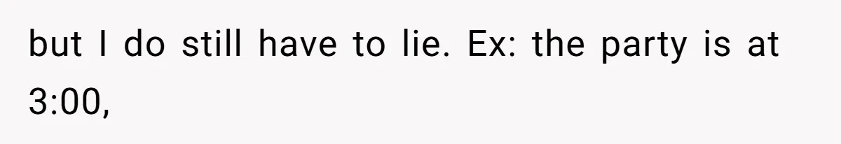 but I do still have to lie. Ex: the party is at 3:00,