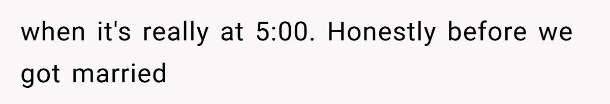 when it's really at 5:00. Honestly before we got married