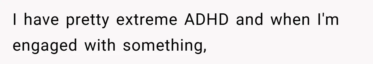 I have pretty extreme ADHD and when I'm engaged with something,