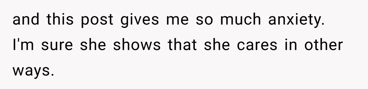 and this post gives me so much anxiety. I'm sure she shows that she cares in other ways.