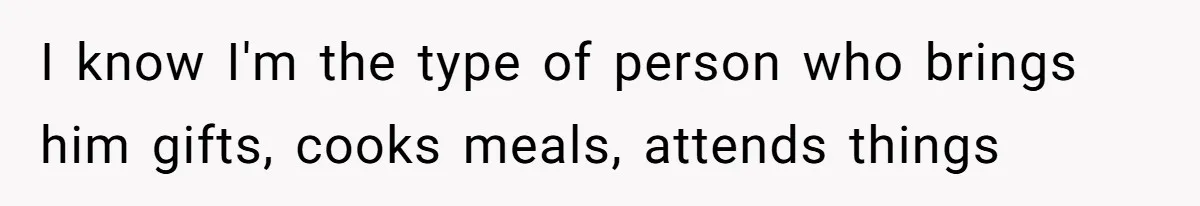 I know I'm the type of person who brings him gifts, cooks meals, attends things