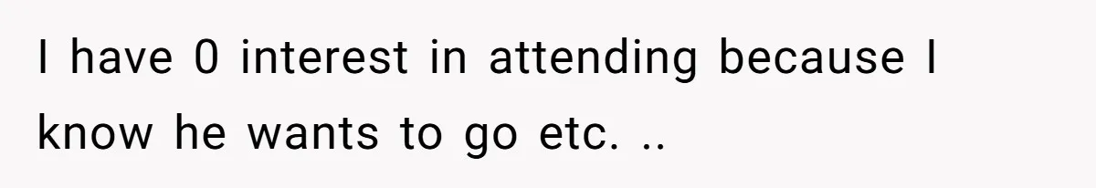 I have 0 interest in attending because I know he wants to go etc. ..