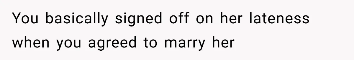 You basically signed off on her lateness when you agreed to marry her