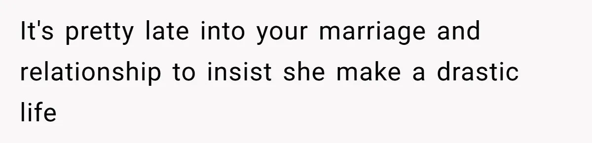 It's pretty late into your marriage and relationship to insist she make a drastic life