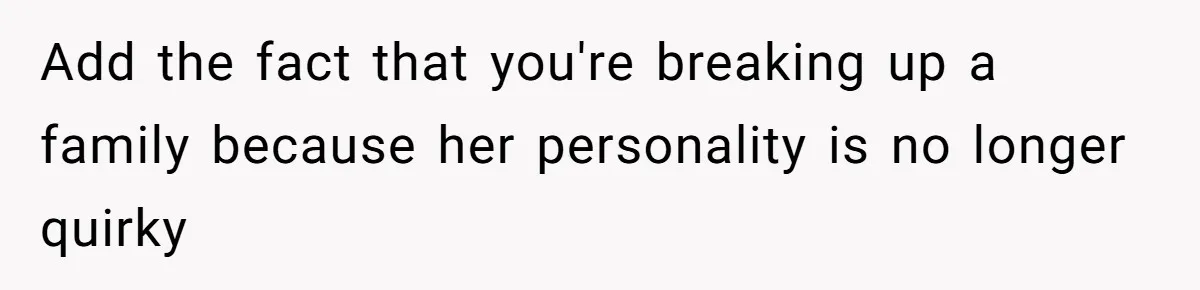 Add the fact that you're breaking up a family because her personality is no longer quirky