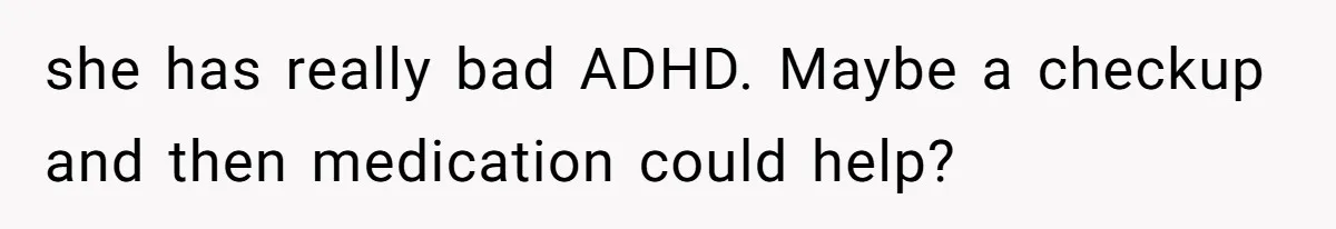 she has really bad ADHD. Maybe a checkup and then medication could help?