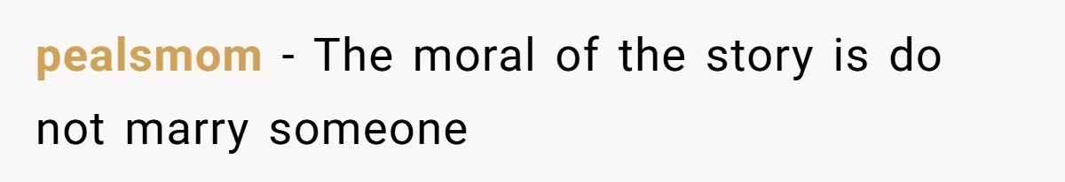 pealsmom − The moral of the story is do not marry someone