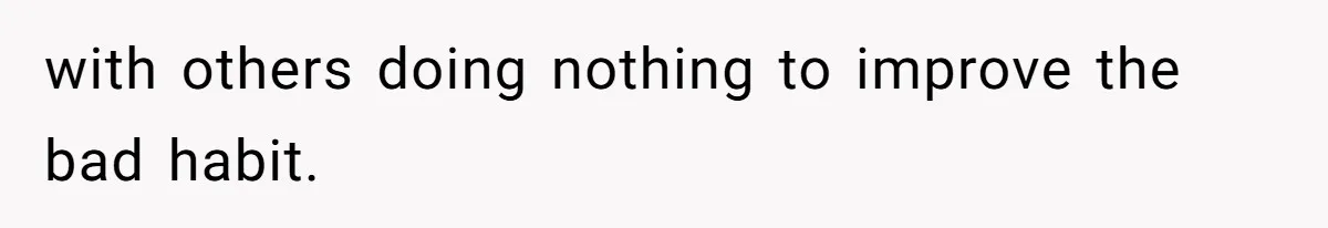 with others doing nothing to improve the bad habit.