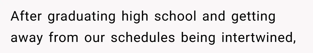 After graduating high school and getting away from our schedules being intertwined,
