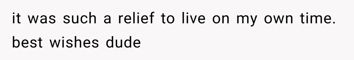 it was such a relief to live on my own time. best wishes dude
