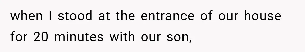 when I stood at the entrance of our house for 20 minutes with our son,