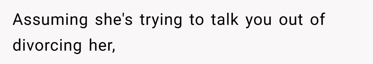Assuming she's trying to talk you out of divorcing her,