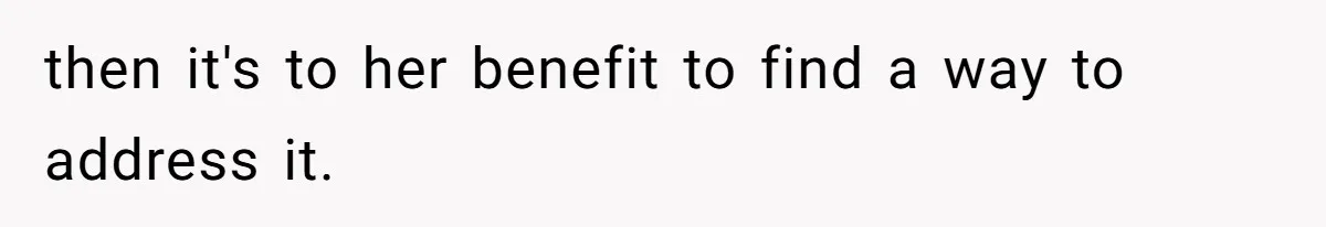 then it's to her benefit to find a way to address it.