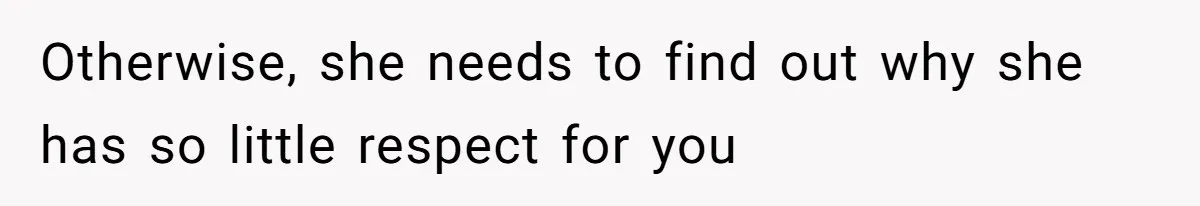 Otherwise, she needs to find out why she has so little respect for you