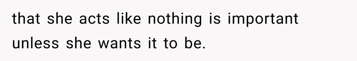 that she acts like nothing is important unless she wants it to be.