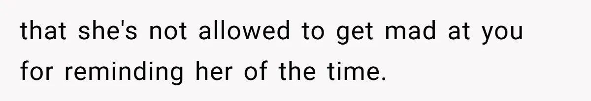 that she's not allowed to get mad at you for reminding her of the time.