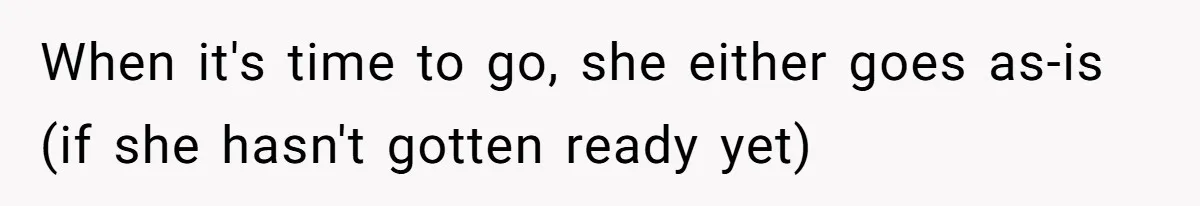 When it's time to go, she either goes as-is (if she hasn't gotten ready yet)