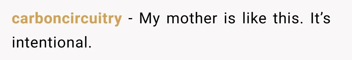 carboncircuitry − My mother is like this. It’s intentional.