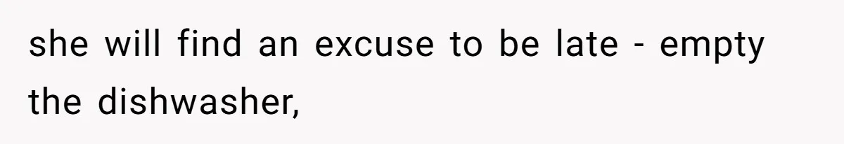 she will find an excuse to be late - empty the dishwasher,