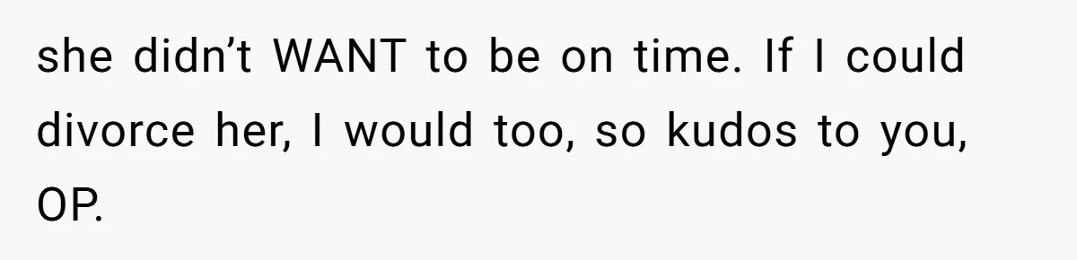 she didn’t WANT to be on time. If I could divorce her, I would too, so kudos to you, OP.