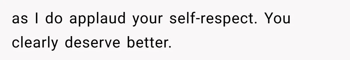 as I do applaud your self-respect. You clearly deserve better.