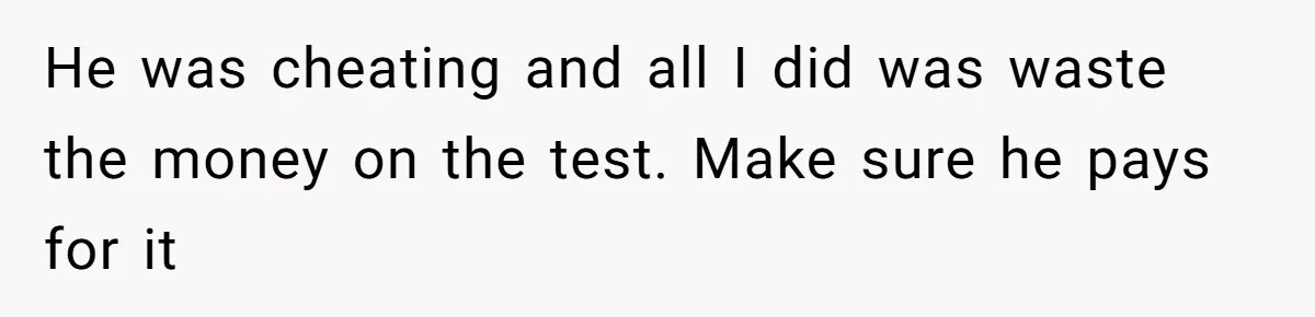 Father Traded His Three-Year Relationship For A DNA Swab He was cheating and all I did was waste the money on the test. Make sure he pays for it