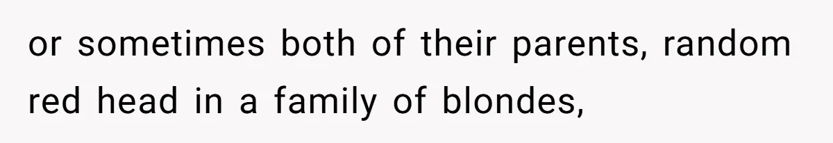 Father Traded His Three-Year Relationship For A DNA Swab or sometimes both of their parents, random red head in a family of blondes,