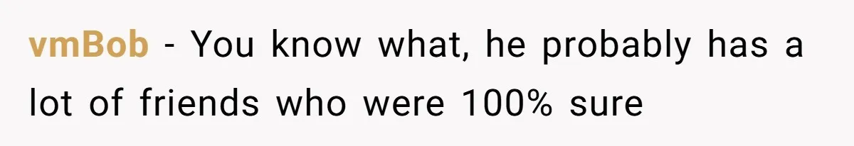Father Traded His Three-Year Relationship For A DNA Swab vmBob − You know what, he probably has a lot of friends who were 100% sure