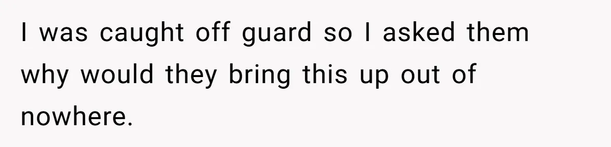 I was caught off guard so I asked them why would they bring this up out of nowhere.