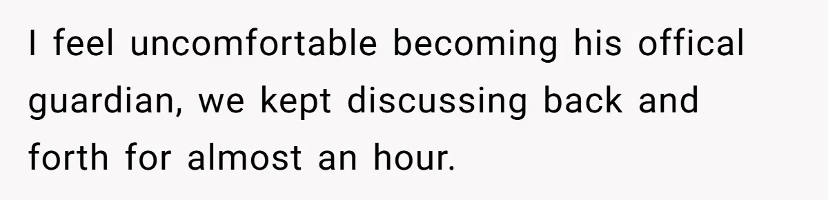 I feel uncomfortable becoming his offical guardian, we kept discussing back and forth for almost an hour.