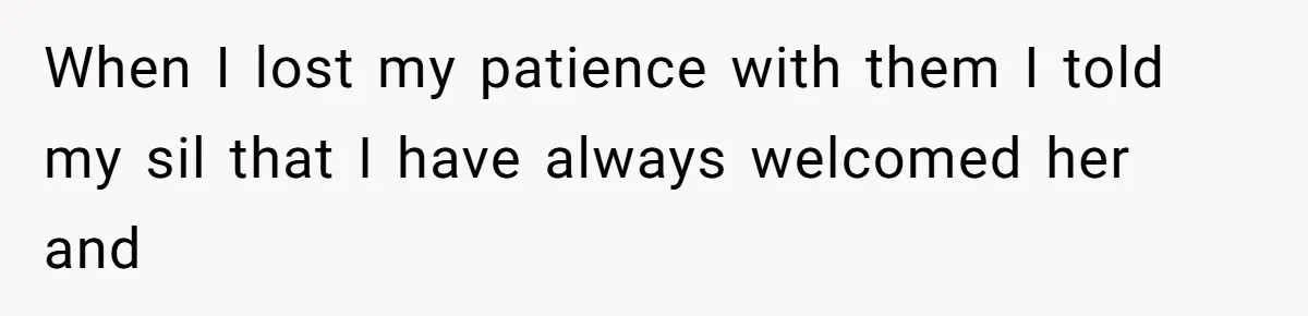 When I lost my patience with them I told my sil that I have always welcomed her and