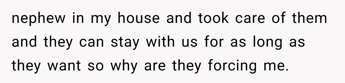 nephew in my house and took care of them and they can stay with us for as long as they want so why are they forcing me.