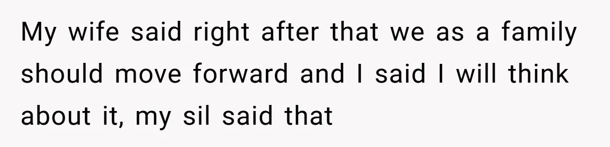 My wife said right after that we as a family should move forward and I said I will think about it, my sil said that