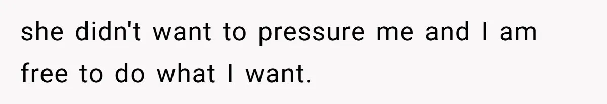 she didn't want to pressure me and I am free to do what I want.