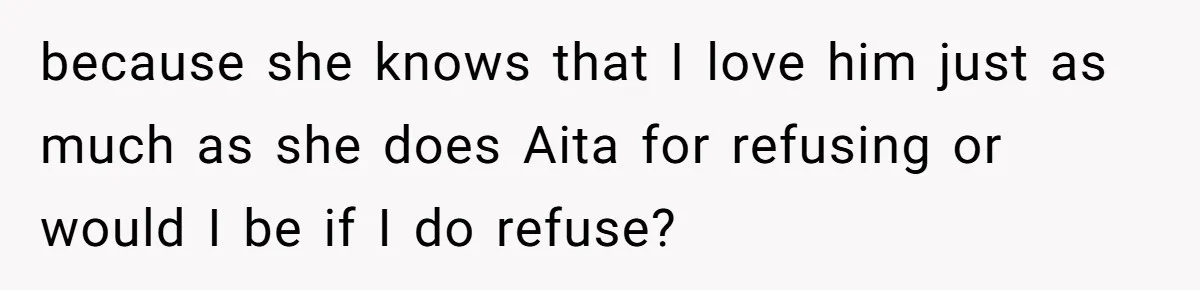 because she knows that I love him just as much as she does Aita for refusing or would I be if I do refuse?