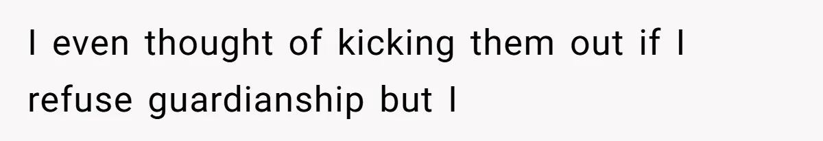 I even thought of kicking them out if I refuse guardianship but I