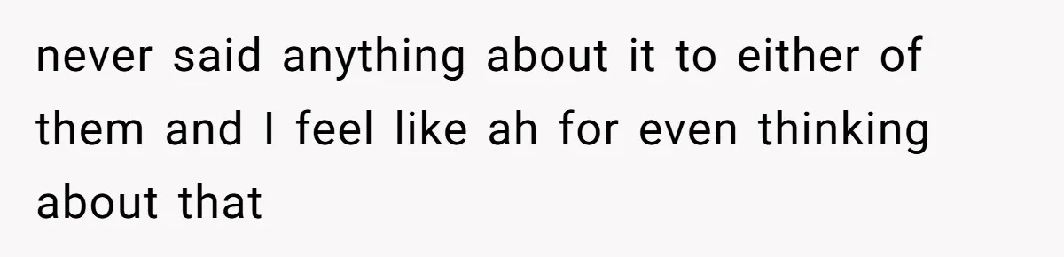 never said anything about it to either of them and I feel like ah for even thinking about that