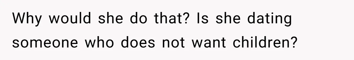 Why would she do that? Is she dating someone who does not want children?