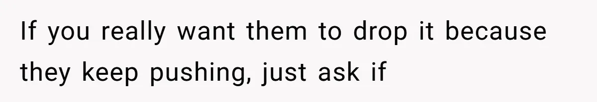 If you really want them to drop it because they keep pushing, just ask if