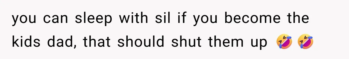 you can sleep with sil if you become the kids dad, that should shut them up 🤣🤣
