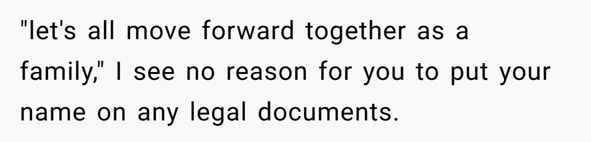 "let's all move forward together as a family," I see no reason for you to put your name on any legal documents.