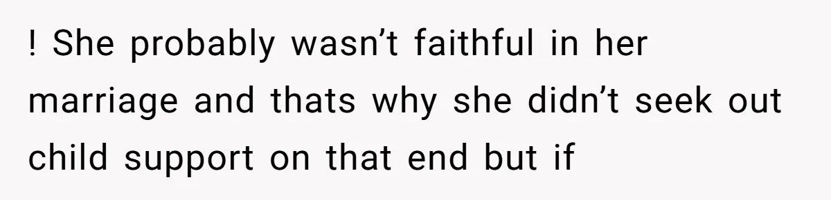 ! She probably wasn’t faithful in her marriage and thats why she didn’t seek out child support on that end but if