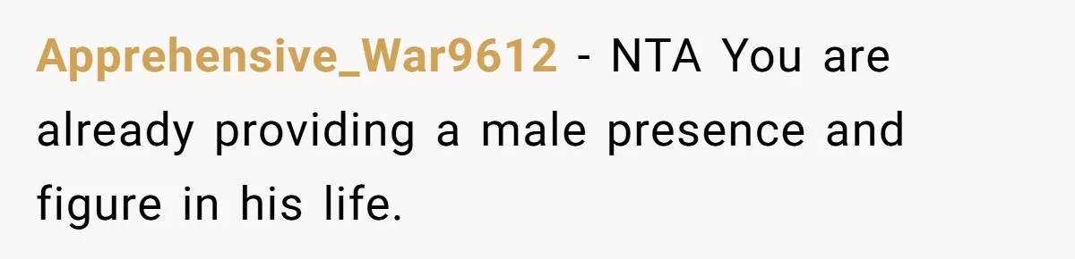 Apprehensive_War9612 − NTA You are already providing a male presence and figure in his life.